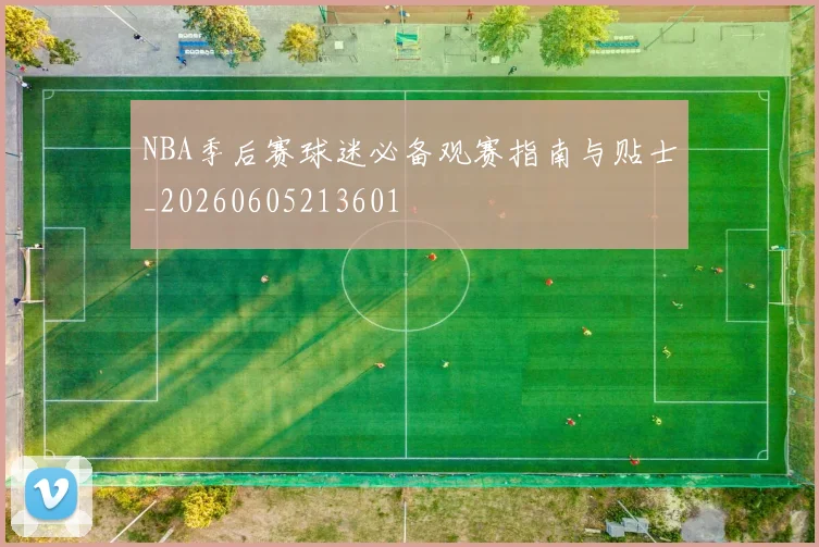 NBA季后赛球迷必备观赛指南与贴士_20260605213601