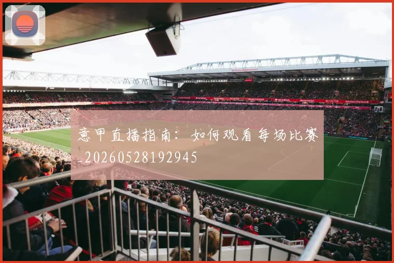 意甲直播指南：如何观看每场比赛_20260528192945