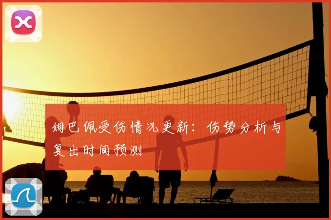 姆巴佩受伤情况更新:伤势分析与复出时间预测