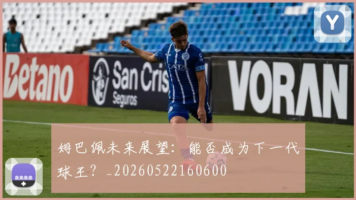 姆巴佩未来展望：能否成为下一代球王？_20260522160600