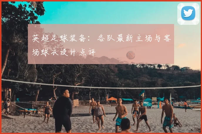 英超足球装备:各队最新主场与客场球衣设计点评