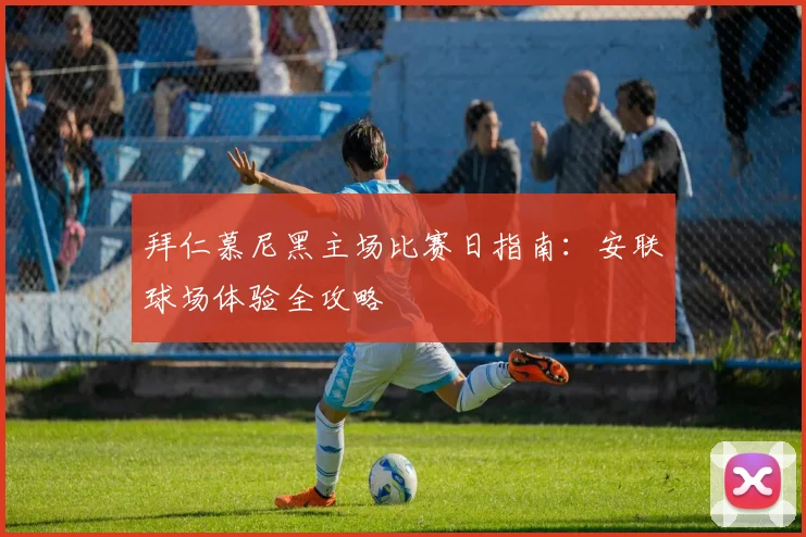 拜仁慕尼黑主场比赛日指南:安联球场体验全攻略
